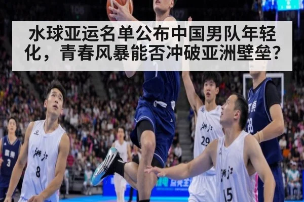 水球亚运名单公布中国男队年轻化，青春风暴能否冲破亚洲壁垒？