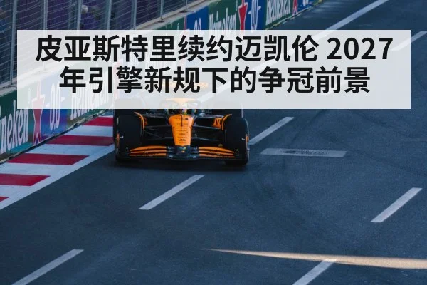 皮亚斯特里续约迈凯伦 2027年引擎新规下的争冠前景