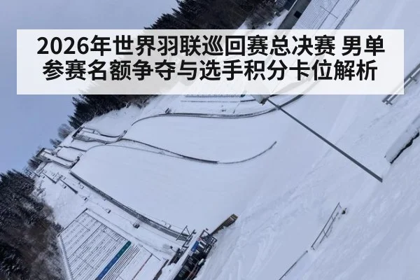 2026年世界羽联巡回赛总决赛 男单参赛名额争夺与选手积分卡位解析