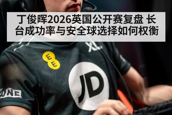 丁俊晖2026英国公开赛复盘 长台成功率与安全球选择如何权衡