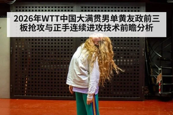 2026年WTT中国大满贯男单黄友政前三板抢攻与正手连续进攻技术前瞻分析