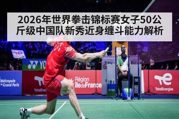 2026年世界拳击锦标赛女子50公斤级中国队新秀近身缠斗能力解析