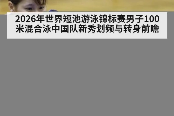 2026年世界短池游泳锦标赛男子100米混合泳中国队新秀划频与转身前瞻