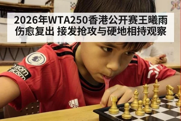 2026年WTA250香港公开赛王曦雨伤愈复出 接发抢攻与硬地相持观察